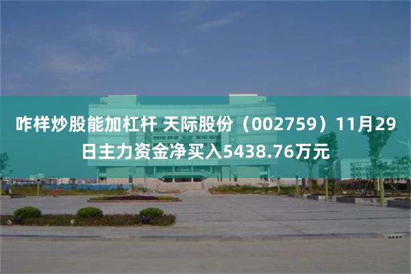 咋样炒股能加杠杆 天际股份（002759）11月29日主力资金净买入5438.76万元