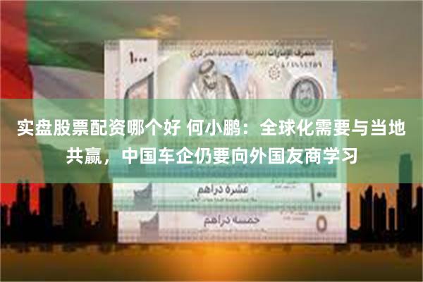 实盘股票配资哪个好 何小鹏：全球化需要与当地共赢，中国车企仍要向外国友商学习