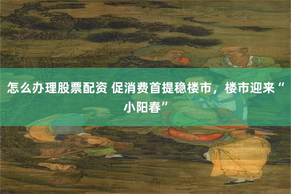 怎么办理股票配资 促消费首提稳楼市，楼市迎来“小阳春”