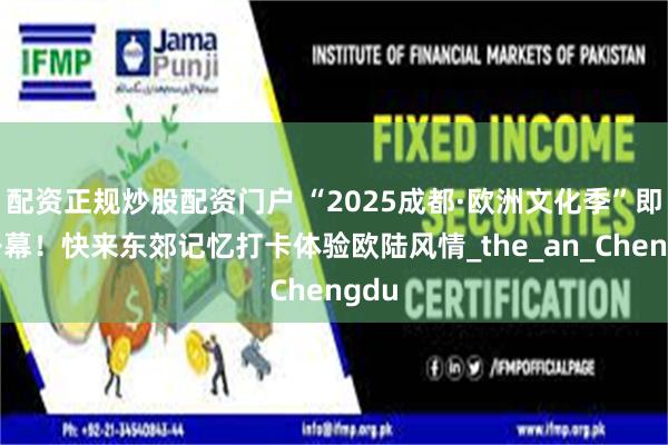 配资正规炒股配资门户 “2025成都·欧洲文化季”即将开幕！快来东郊记忆打卡体验欧陆风情_the_an_Chengdu