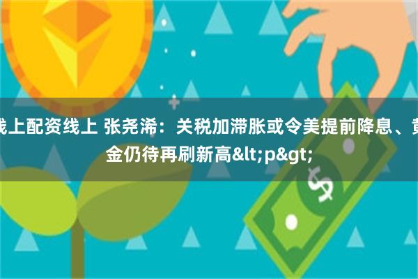 线上配资线上 张尧浠：关税加滞胀或令美提前降息、黄金仍待再刷新高<p>