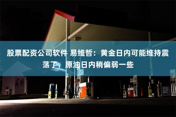 股票配资公司软件 易维哲：黄金日内可能维持震荡了，原油日内稍偏弱一些