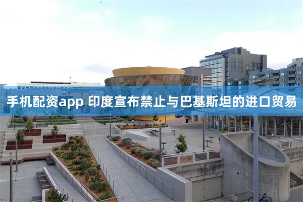 手机配资app 印度宣布禁止与巴基斯坦的进口贸易