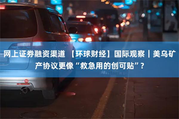 网上证劵融资渠道 【环球财经】国际观察｜美乌矿产协议更像“救急用的创可贴”?