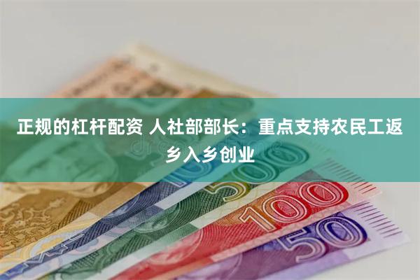 正规的杠杆配资 人社部部长：重点支持农民工返乡入乡创业