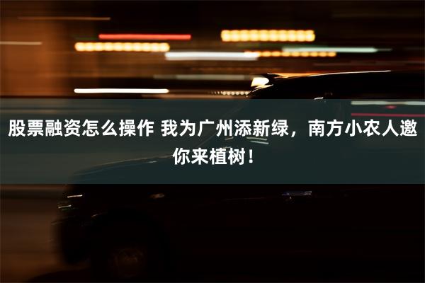 股票融资怎么操作 我为广州添新绿，南方小农人邀你来植树！