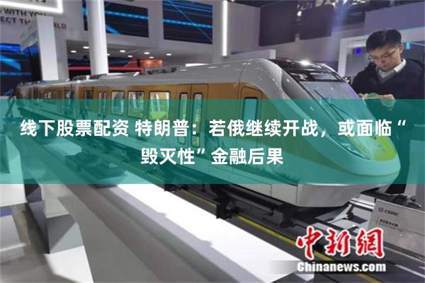 线下股票配资 特朗普：若俄继续开战，或面临“毁灭性”金融后果