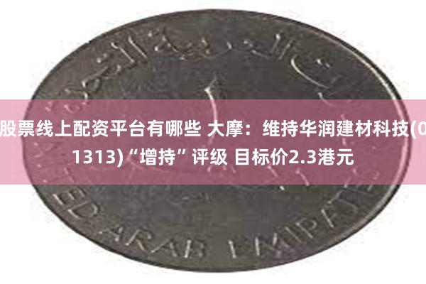 股票线上配资平台有哪些 大摩：维持华润建材科技(01313)“增持”评级 目标价2.3港元
