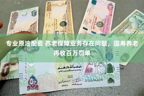 专业原油配资 养老保障业务存在问题，国寿养老再收百万罚单
