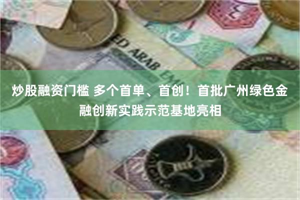 炒股融资门槛 多个首单、首创！首批广州绿色金融创新实践示范基地亮相