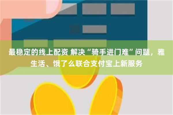 最稳定的线上配资 解决“骑手进门难”问题，雅生活、饿了么联合支付宝上新服务