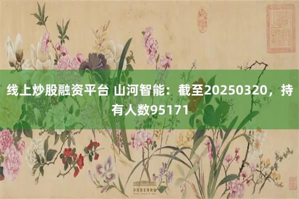 线上炒股融资平台 山河智能：截至20250320，持有人数95171