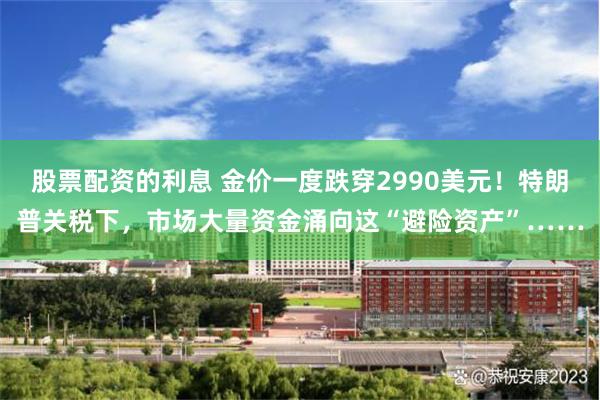 股票配资的利息 金价一度跌穿2990美元！特朗普关税下，市场大量资金涌向这“避险资产”……