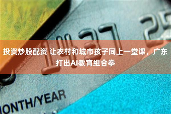 投资炒股配资 让农村和城市孩子同上一堂课，广东打出AI教育组合拳