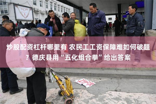 炒股配资杠杆哪里有 农民工工资保障难如何破题？德庆县用“五化组合拳”给出答案