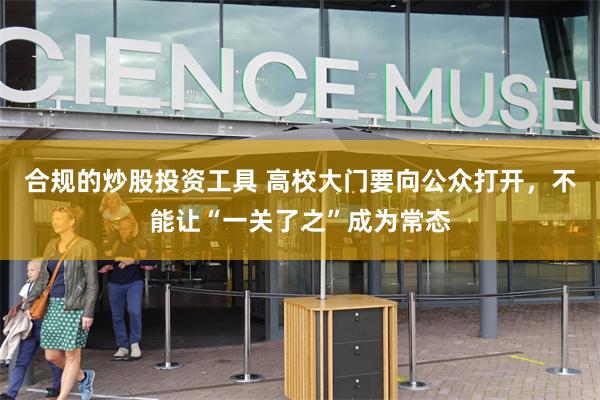 合规的炒股投资工具 高校大门要向公众打开，不能让“一关了之”成为常态