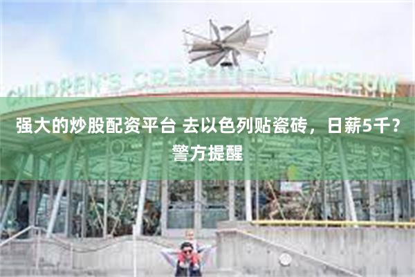 强大的炒股配资平台 去以色列贴瓷砖，日薪5千？警方提醒