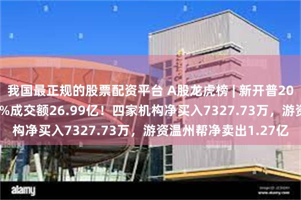 我国最正规的股票配资平台 A股龙虎榜 | 新开普20%涨停，换手率38.16%成交额26.99亿！四家机构净买入7327.73万，游资温州帮净卖出1.27亿