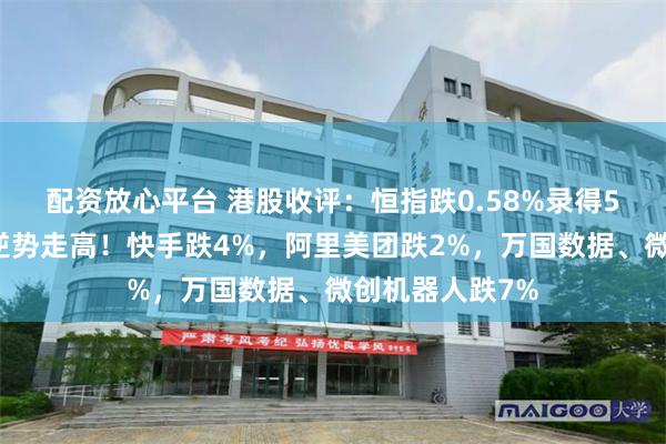 配资放心平台 港股收评：恒指跌0.58%录得5连跌，煤炭股逆势走高！快手跌4%，阿里美团跌2%，万国数据、微创机器人跌7%