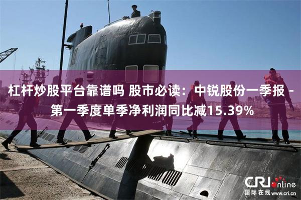 杠杆炒股平台靠谱吗 股市必读：中锐股份一季报 - 第一季度单季净利润同比减15.39%