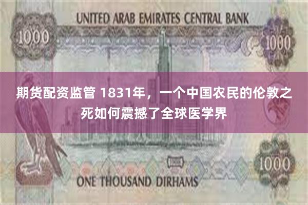 期货配资监管 1831年，一个中国农民的伦敦之死如何震撼了全球医学界