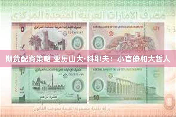 期货配资策略 亚历山大·科耶夫：小官僚和大哲人