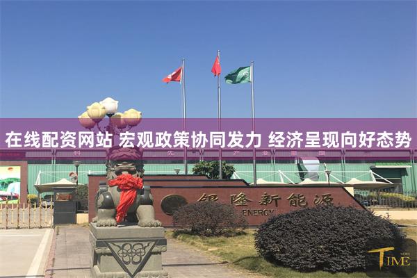 在线配资网站 宏观政策协同发力 经济呈现向好态势
