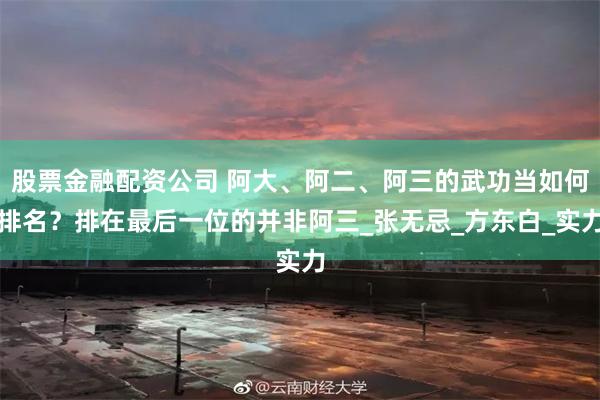 股票金融配资公司 阿大、阿二、阿三的武功当如何排名？排在最后一位的并非阿三_张无忌_方东白_实力