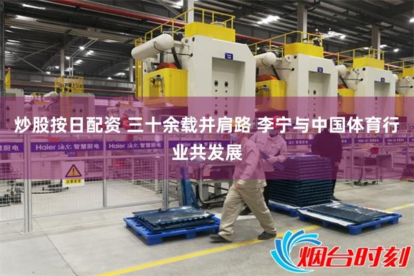 炒股按日配资 三十余载并肩路 李宁与中国体育行业共发展