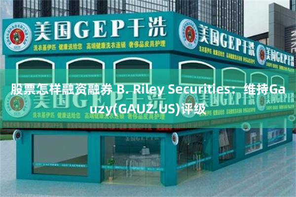 股票怎样融资融券 B. Riley Securities：维持Gauzy(GAUZ.US)评级