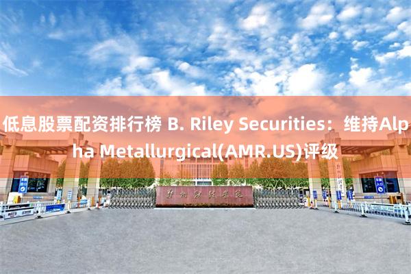 低息股票配资排行榜 B. Riley Securities：维持Alpha Metallurgical(AMR.US)评级
