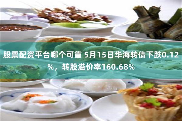 股票配资平台哪个可靠 5月15日华海转债下跌0.12%，转股溢价率160.68%