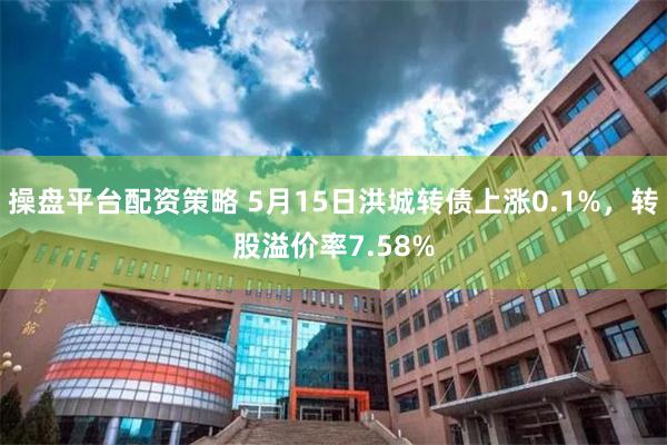 操盘平台配资策略 5月15日洪城转债上涨0.1%，转股溢价率7.58%