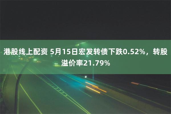 港股线上配资 5月15日宏发转债下跌0.52%，转股溢价率21.79%