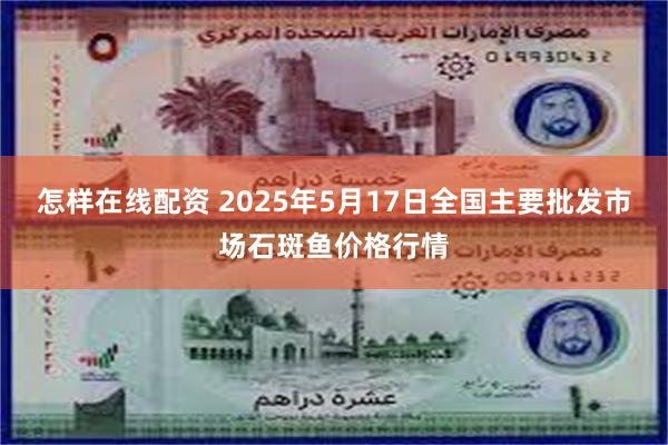 怎样在线配资 2025年5月17日全国主要批发市场石斑鱼价格行情
