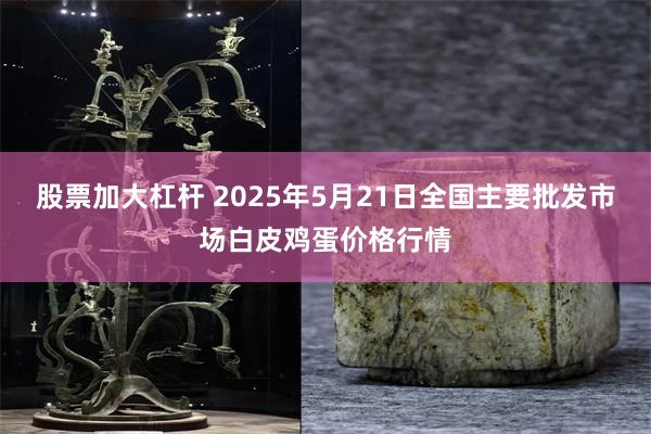 股票加大杠杆 2025年5月21日全国主要批发市场白皮鸡蛋价格行情