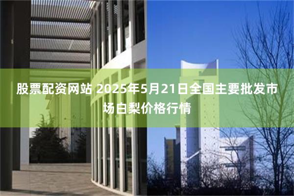 股票配资网站 2025年5月21日全国主要批发市场白梨价格行情