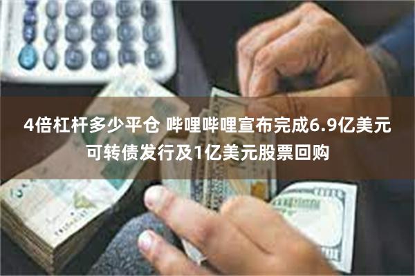 4倍杠杆多少平仓 哔哩哔哩宣布完成6.9亿美元可转债发行及1亿美元股票回购