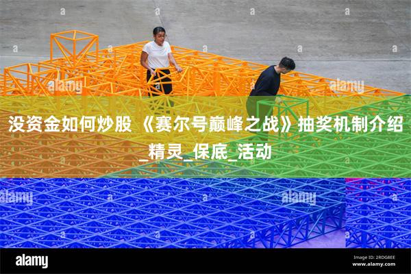 没资金如何炒股 《赛尔号巅峰之战》抽奖机制介绍_精灵_保底_活动