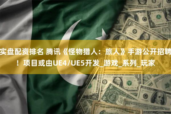 实盘配资排名 腾讯《怪物猎人：旅人》手游公开招聘！项目或由UE4/UE5开发_游戏_系列_玩家