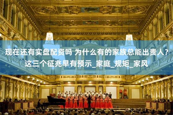 现在还有实盘配资吗 为什么有的家族总能出贵人？这三个征兆早有预示_家庭_规矩_家风