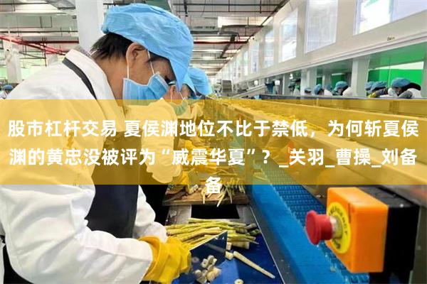 股市杠杆交易 夏侯渊地位不比于禁低，为何斩夏侯渊的黄忠没被评为“威震华夏”？_关羽_曹操_刘备