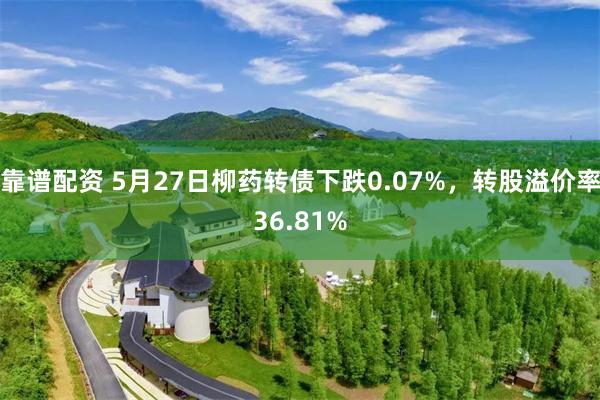 靠谱配资 5月27日柳药转债下跌0.07%，转股溢价率36.81%