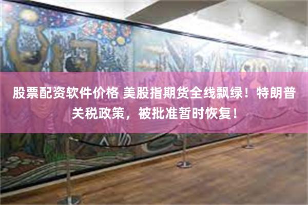 股票配资软件价格 美股指期货全线飘绿！特朗普关税政策，被批准暂时恢复！