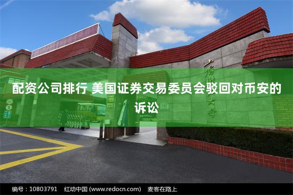 配资公司排行 美国证券交易委员会驳回对币安的诉讼