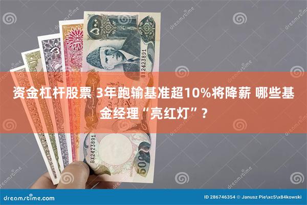 资金杠杆股票 3年跑输基准超10%将降薪 哪些基金经理“亮红灯”？