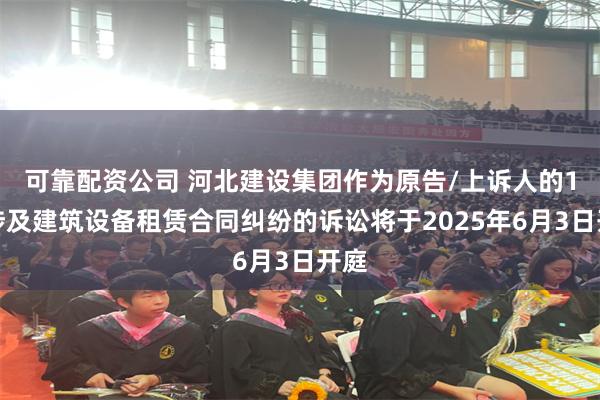可靠配资公司 河北建设集团作为原告/上诉人的1起涉及建筑设备租赁合同纠纷的诉讼将于2025年6月3日开庭