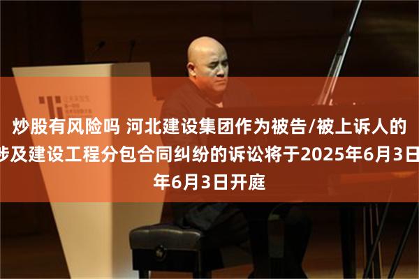炒股有风险吗 河北建设集团作为被告/被上诉人的1起涉及建设工程分包合同纠纷的诉讼将于2025年6月3日开庭