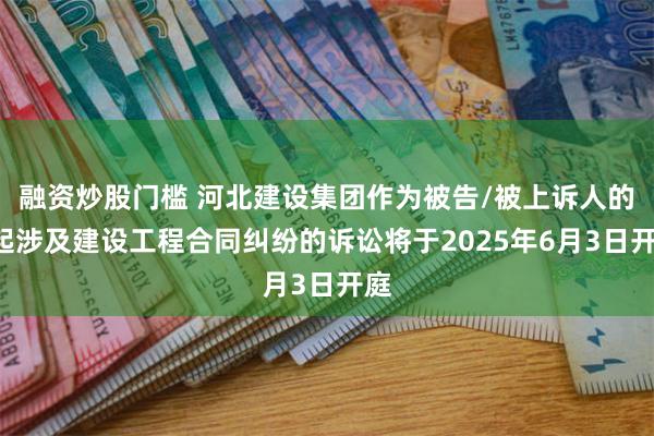 融资炒股门槛 河北建设集团作为被告/被上诉人的1起涉及建设工程合同纠纷的诉讼将于2025年6月3日开庭