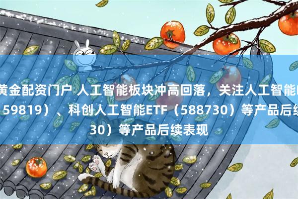 黄金配资门户 人工智能板块冲高回落，关注人工智能ETF（159819）、科创人工智能ETF（588730）等产品后续表现